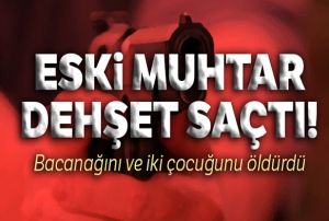 Eski muhtar bacanan ve iki ocuunu ldrd